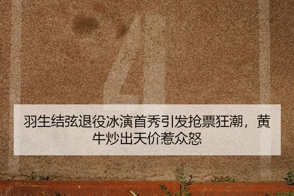 羽生结弦退役冰演首秀引发抢票狂潮，黄牛炒出天价惹众怒